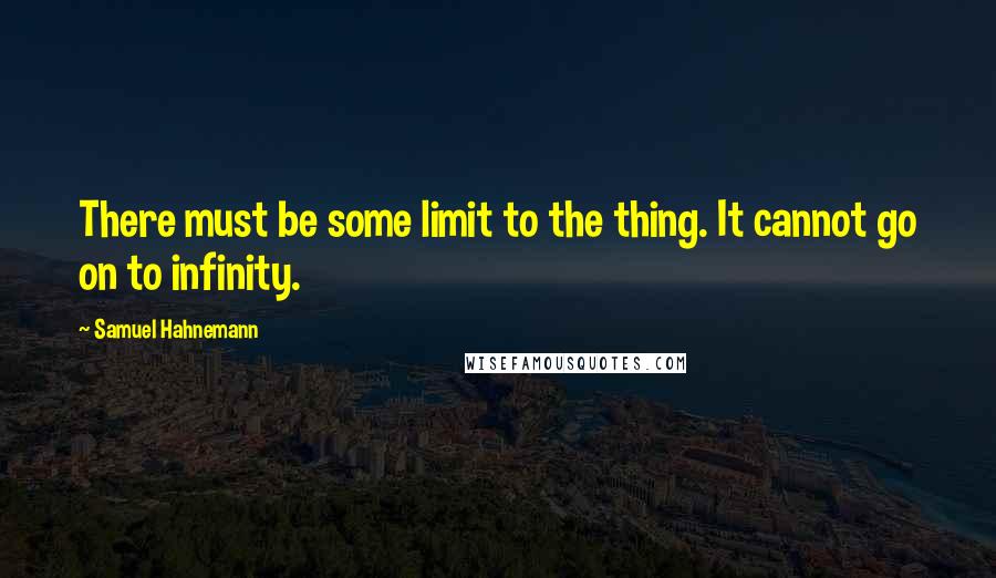 Samuel Hahnemann Quotes: There must be some limit to the thing. It cannot go on to infinity.