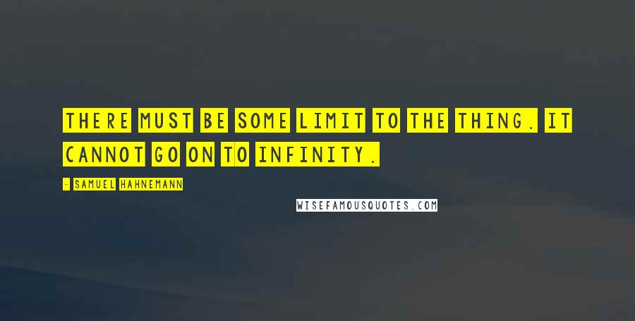 Samuel Hahnemann Quotes: There must be some limit to the thing. It cannot go on to infinity.