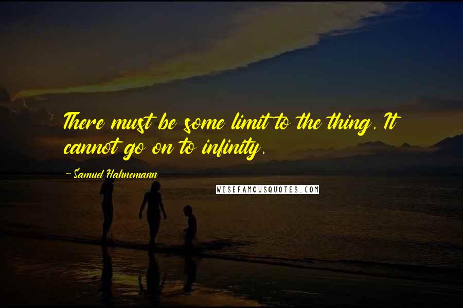 Samuel Hahnemann Quotes: There must be some limit to the thing. It cannot go on to infinity.