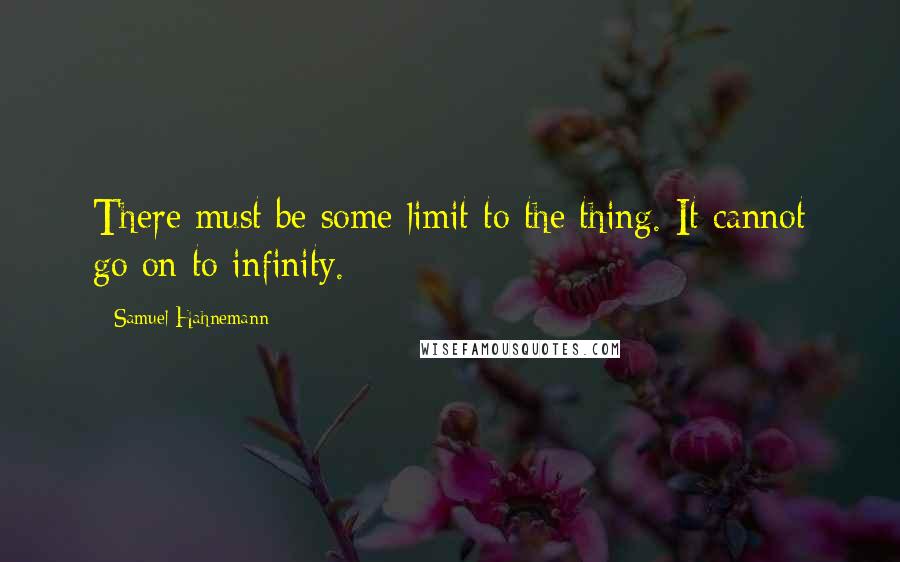 Samuel Hahnemann Quotes: There must be some limit to the thing. It cannot go on to infinity.