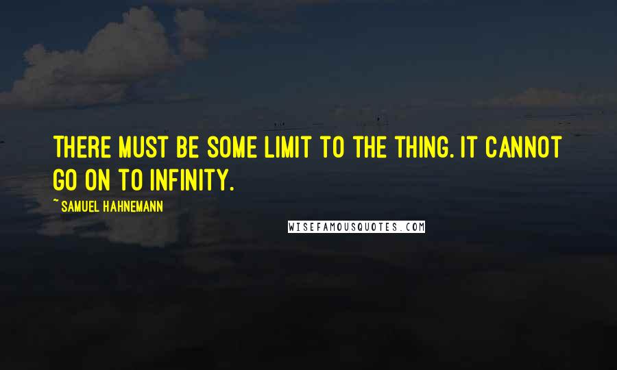 Samuel Hahnemann Quotes: There must be some limit to the thing. It cannot go on to infinity.