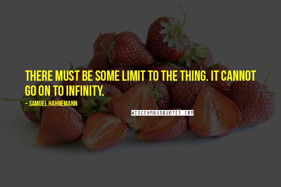 Samuel Hahnemann Quotes: There must be some limit to the thing. It cannot go on to infinity.