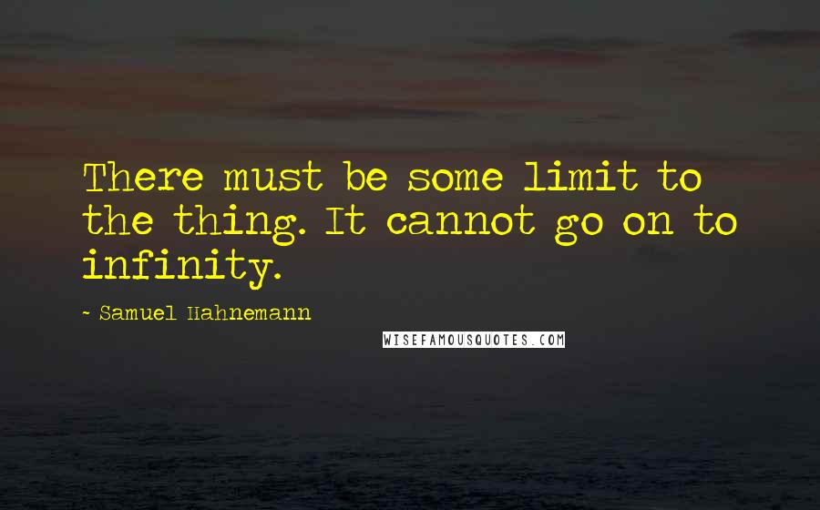 Samuel Hahnemann Quotes: There must be some limit to the thing. It cannot go on to infinity.