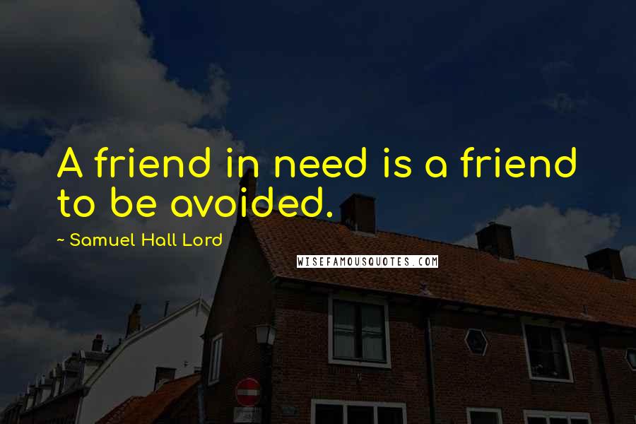 Samuel Hall Lord Quotes: A friend in need is a friend to be avoided.