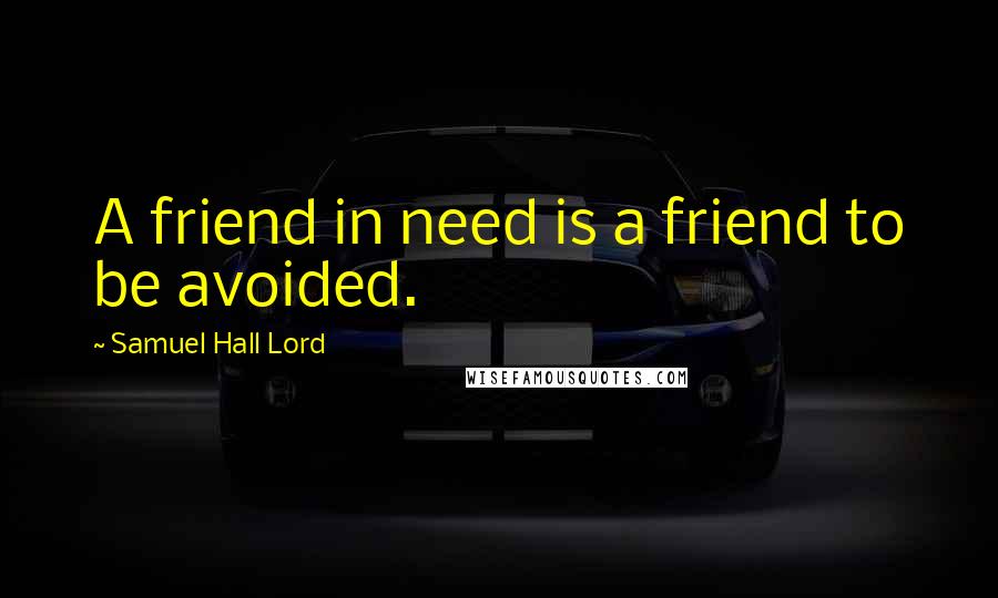 Samuel Hall Lord Quotes: A friend in need is a friend to be avoided.