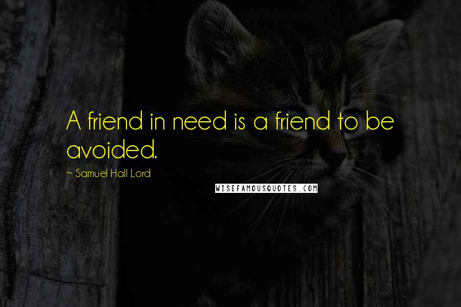 Samuel Hall Lord Quotes: A friend in need is a friend to be avoided.