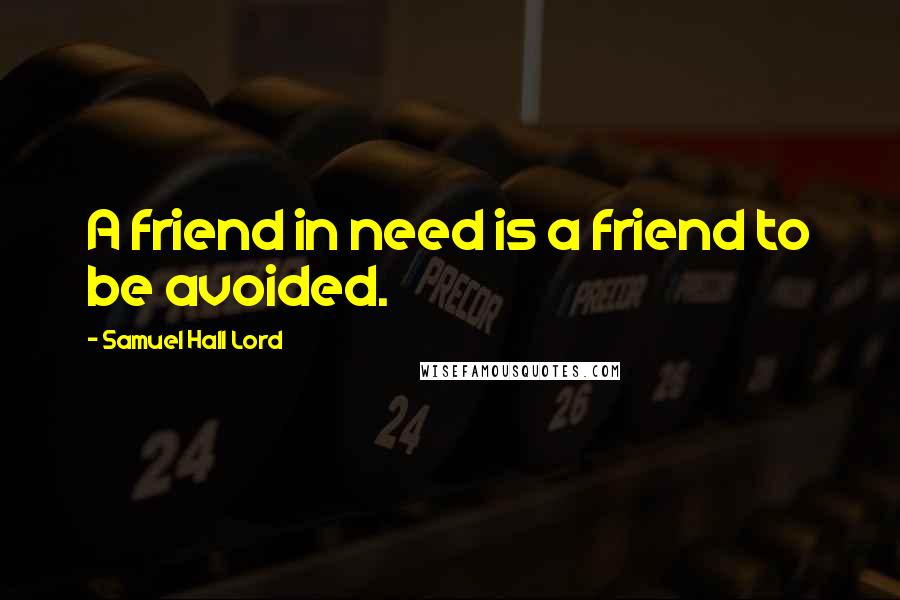 Samuel Hall Lord Quotes: A friend in need is a friend to be avoided.