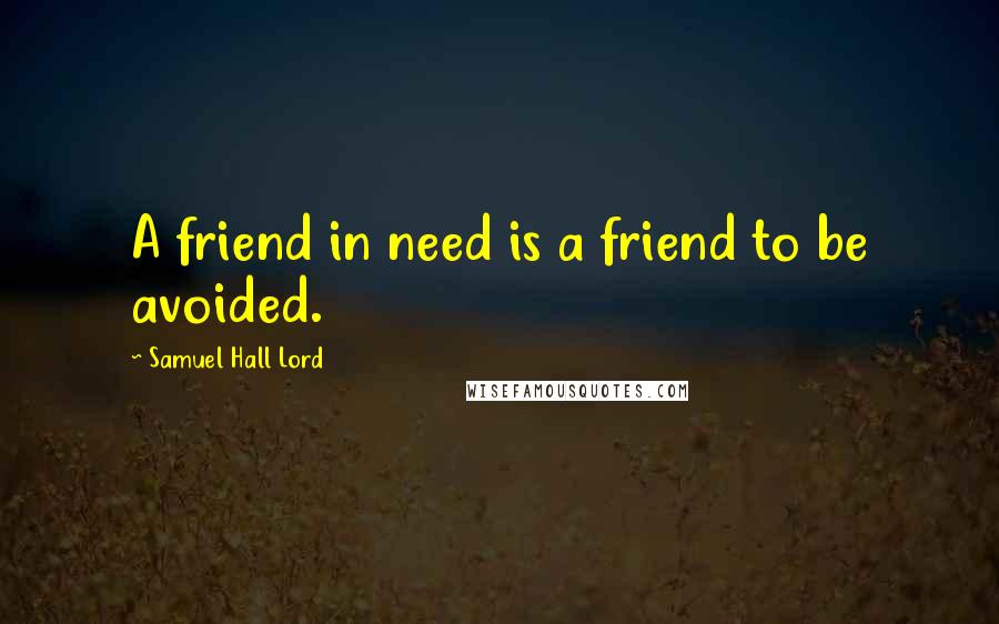 Samuel Hall Lord Quotes: A friend in need is a friend to be avoided.