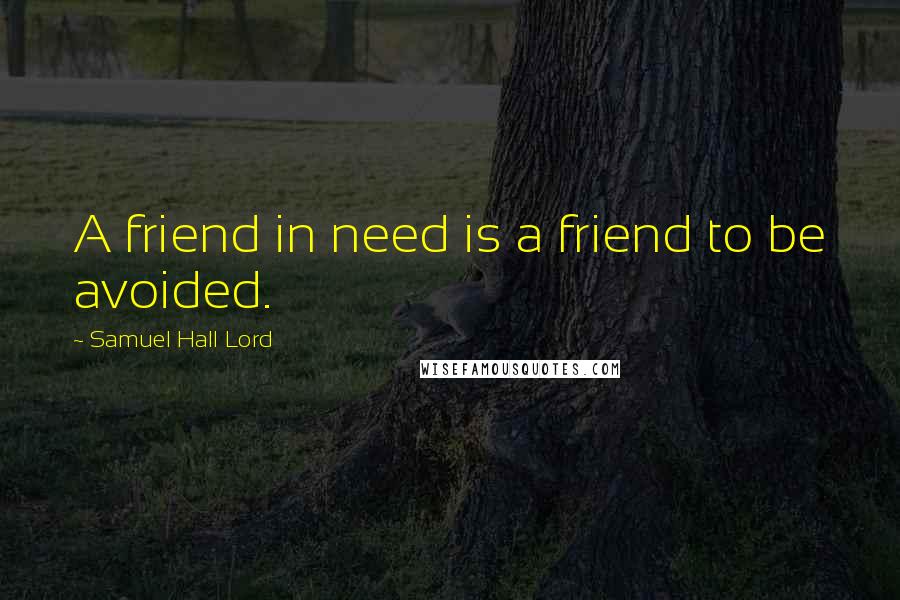 Samuel Hall Lord Quotes: A friend in need is a friend to be avoided.