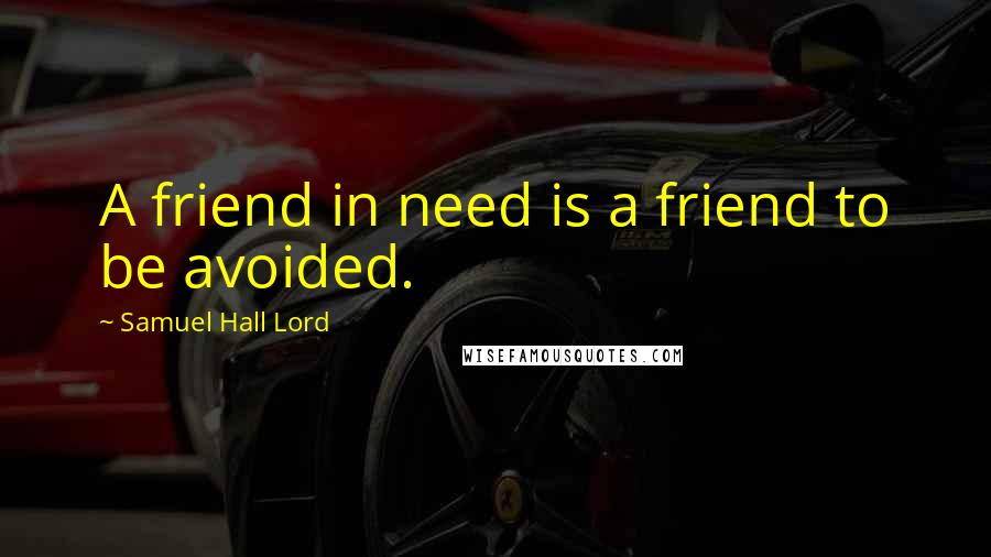 Samuel Hall Lord Quotes: A friend in need is a friend to be avoided.