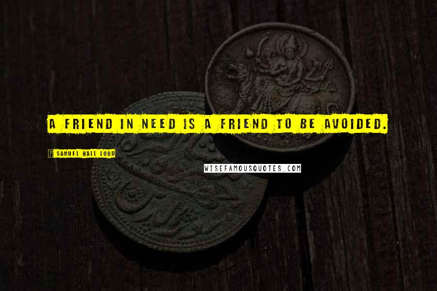 Samuel Hall Lord Quotes: A friend in need is a friend to be avoided.