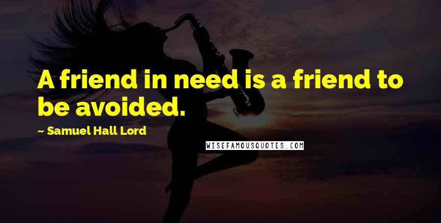 Samuel Hall Lord Quotes: A friend in need is a friend to be avoided.