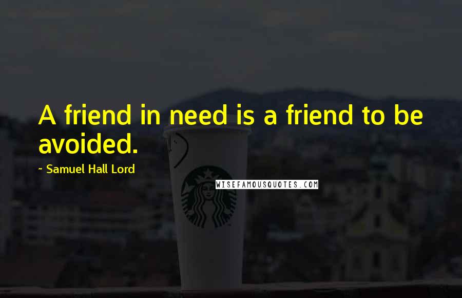 Samuel Hall Lord Quotes: A friend in need is a friend to be avoided.