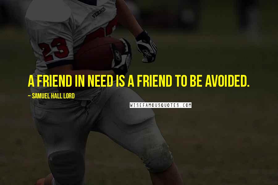 Samuel Hall Lord Quotes: A friend in need is a friend to be avoided.