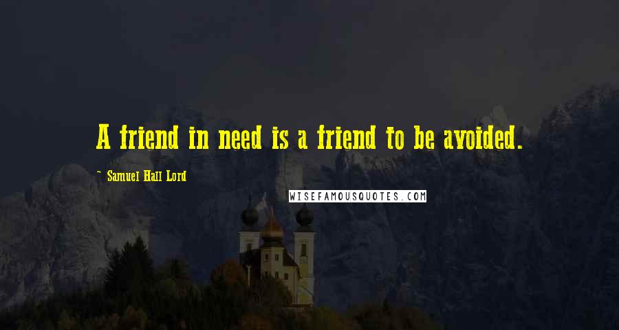 Samuel Hall Lord Quotes: A friend in need is a friend to be avoided.