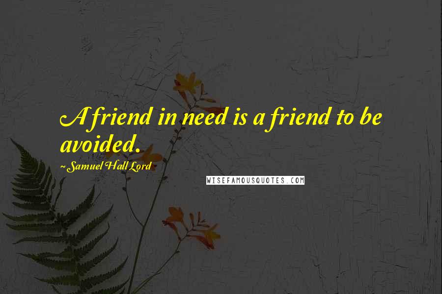 Samuel Hall Lord Quotes: A friend in need is a friend to be avoided.