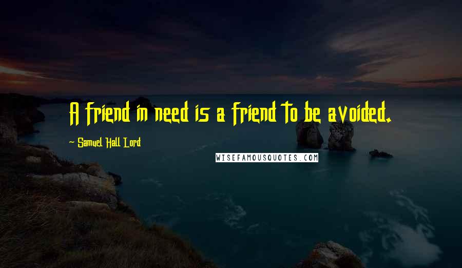 Samuel Hall Lord Quotes: A friend in need is a friend to be avoided.