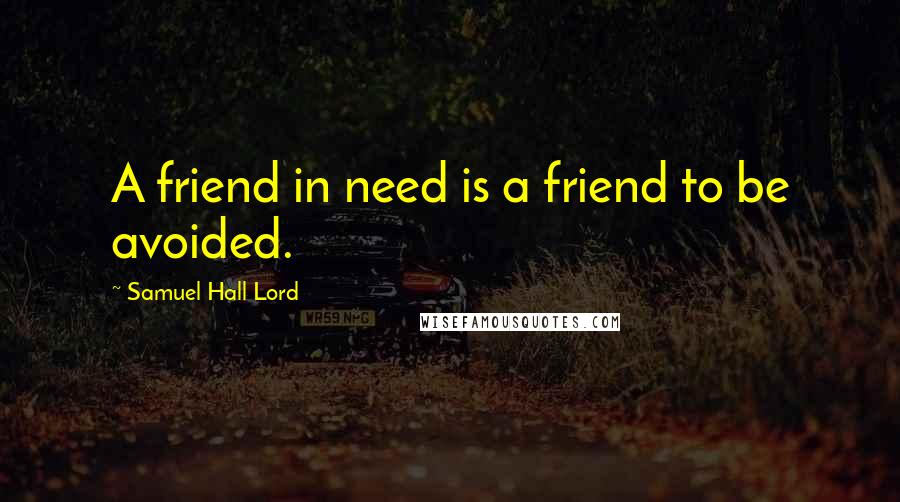 Samuel Hall Lord Quotes: A friend in need is a friend to be avoided.