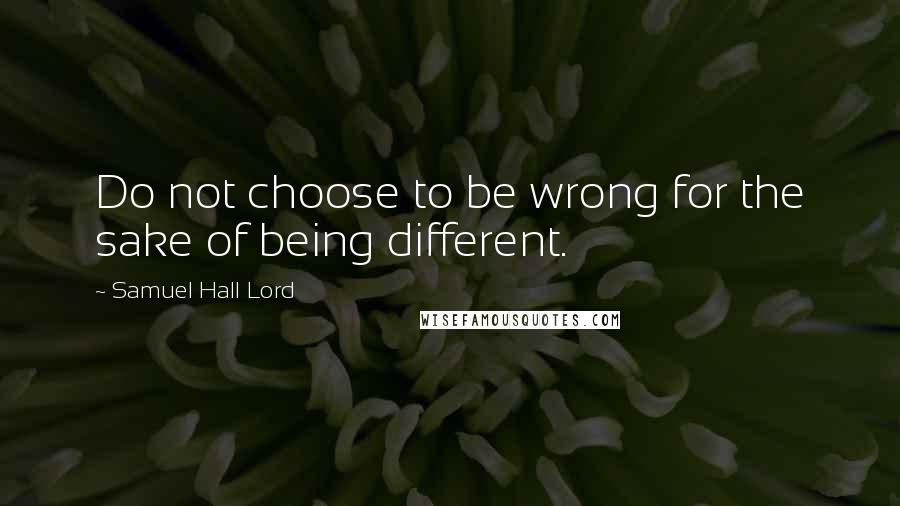Samuel Hall Lord Quotes: Do not choose to be wrong for the sake of being different.