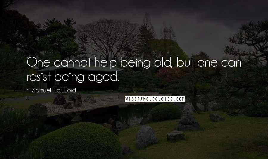 Samuel Hall Lord Quotes: One cannot help being old, but one can resist being aged.