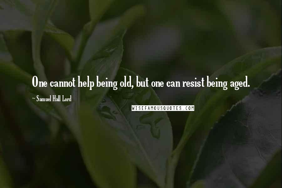 Samuel Hall Lord Quotes: One cannot help being old, but one can resist being aged.