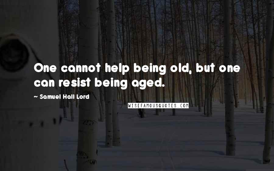 Samuel Hall Lord Quotes: One cannot help being old, but one can resist being aged.