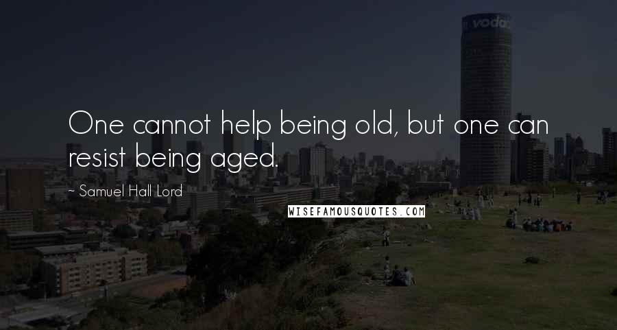 Samuel Hall Lord Quotes: One cannot help being old, but one can resist being aged.