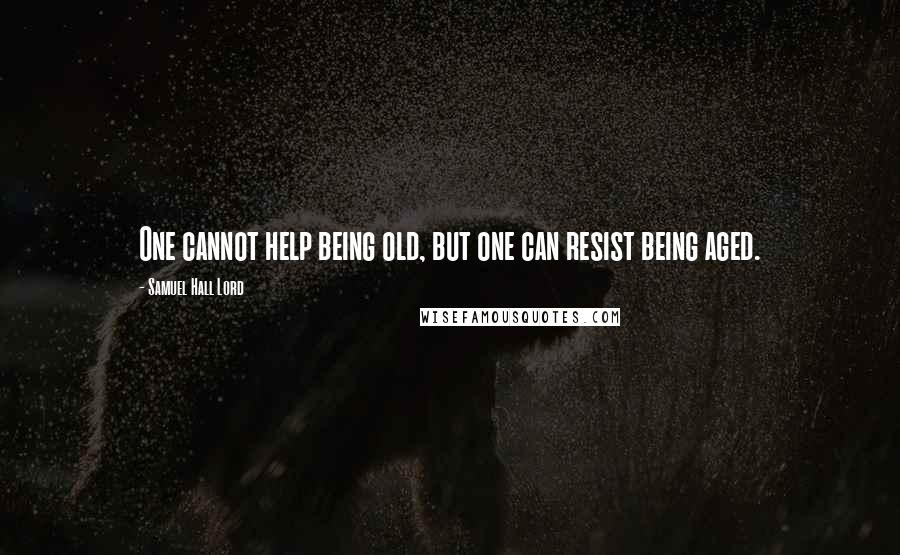 Samuel Hall Lord Quotes: One cannot help being old, but one can resist being aged.