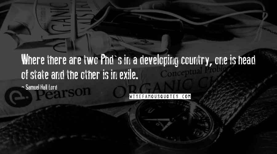 Samuel Hall Lord Quotes: Where there are two Phd's in a developing country, one is head of state and the other is in exile.