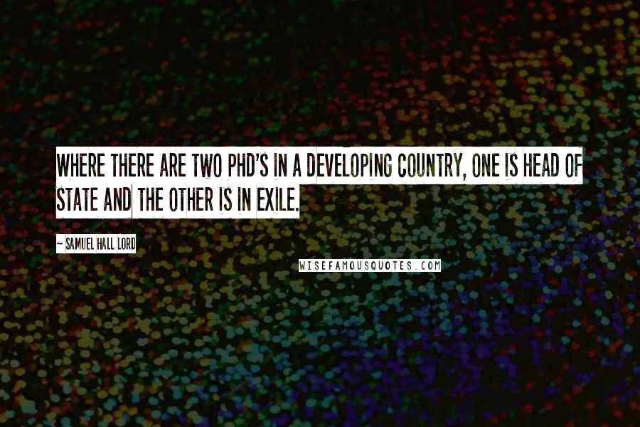 Samuel Hall Lord Quotes: Where there are two Phd's in a developing country, one is head of state and the other is in exile.