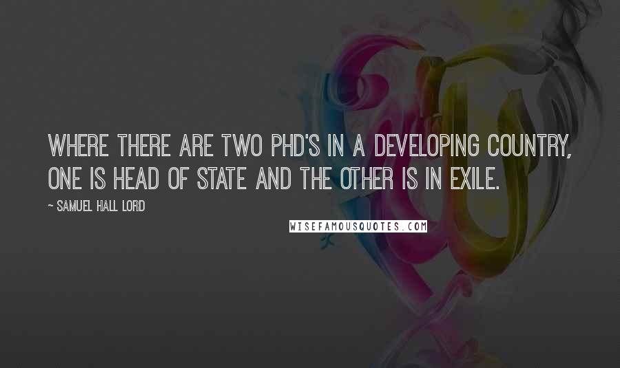 Samuel Hall Lord Quotes: Where there are two Phd's in a developing country, one is head of state and the other is in exile.