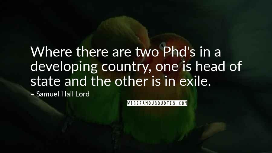 Samuel Hall Lord Quotes: Where there are two Phd's in a developing country, one is head of state and the other is in exile.