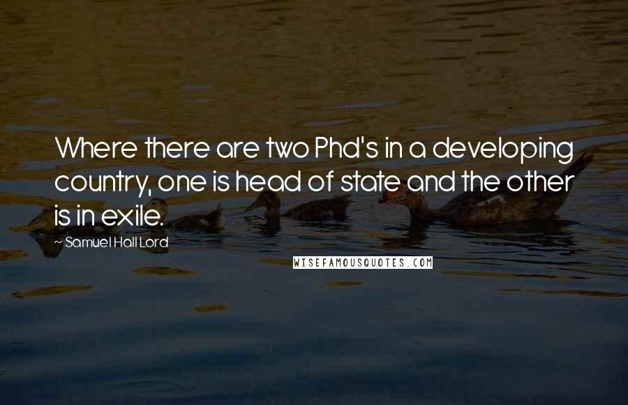 Samuel Hall Lord Quotes: Where there are two Phd's in a developing country, one is head of state and the other is in exile.