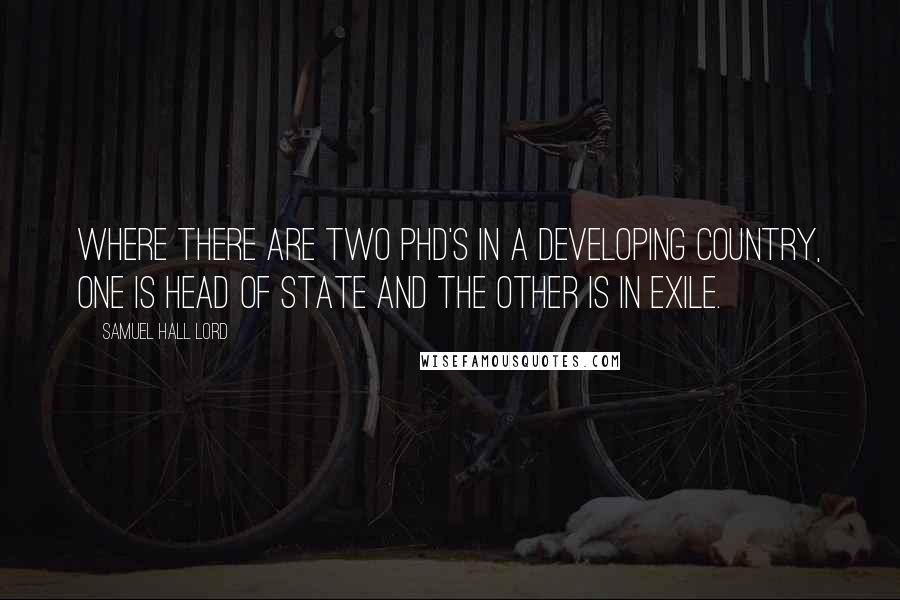 Samuel Hall Lord Quotes: Where there are two Phd's in a developing country, one is head of state and the other is in exile.