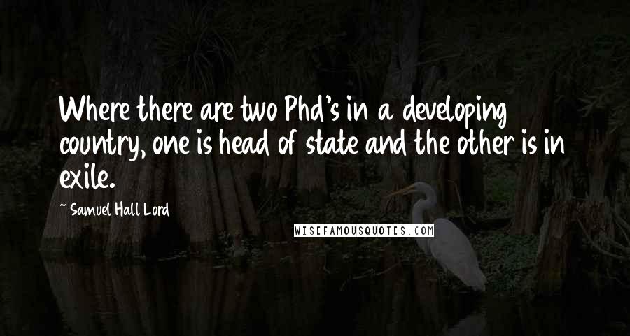 Samuel Hall Lord Quotes: Where there are two Phd's in a developing country, one is head of state and the other is in exile.