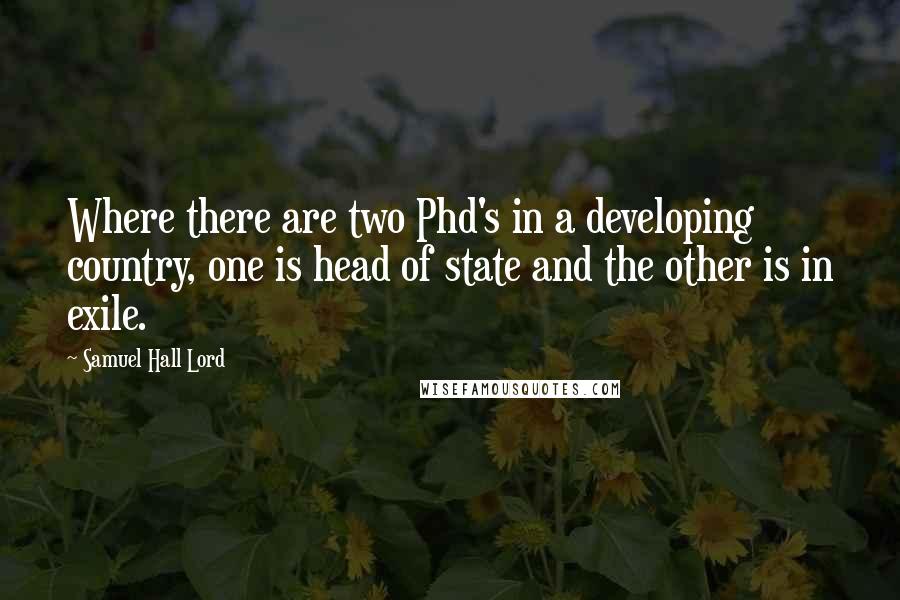 Samuel Hall Lord Quotes: Where there are two Phd's in a developing country, one is head of state and the other is in exile.