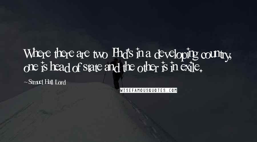 Samuel Hall Lord Quotes: Where there are two Phd's in a developing country, one is head of state and the other is in exile.