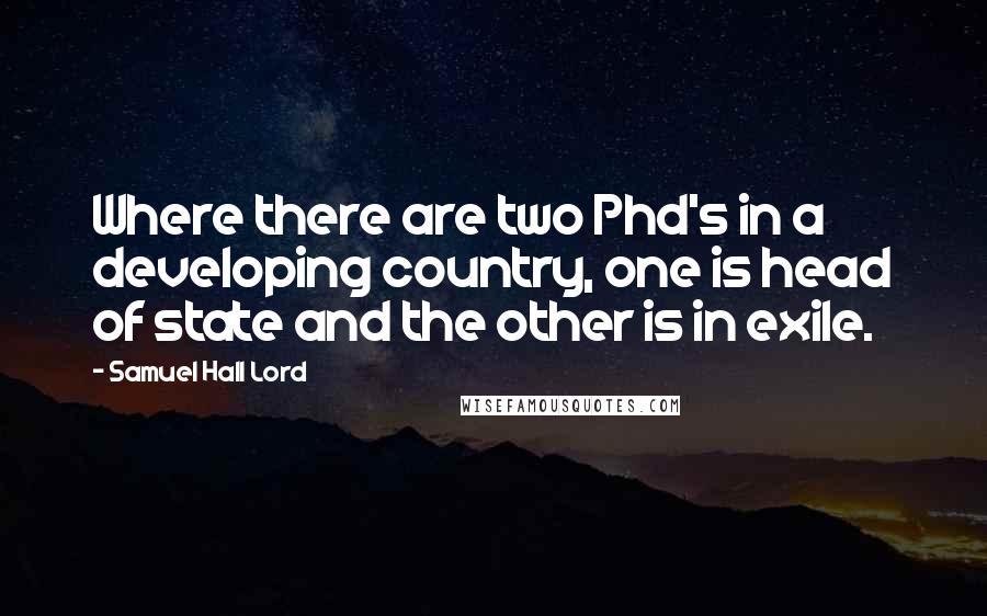 Samuel Hall Lord Quotes: Where there are two Phd's in a developing country, one is head of state and the other is in exile.