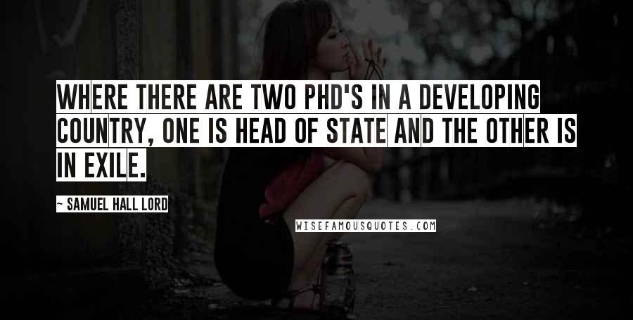 Samuel Hall Lord Quotes: Where there are two Phd's in a developing country, one is head of state and the other is in exile.