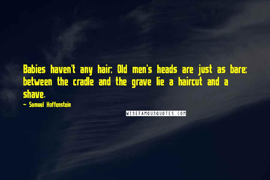 Samuel Hoffenstein Quotes: Babies haven't any hair; Old men's heads are just as bare; between the cradle and the grave lie a haircut and a shave.