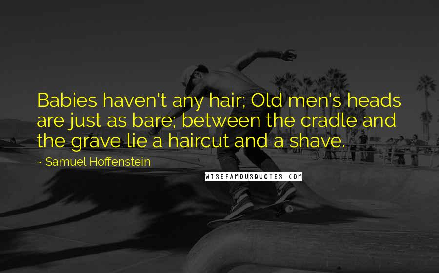 Samuel Hoffenstein Quotes: Babies haven't any hair; Old men's heads are just as bare; between the cradle and the grave lie a haircut and a shave.