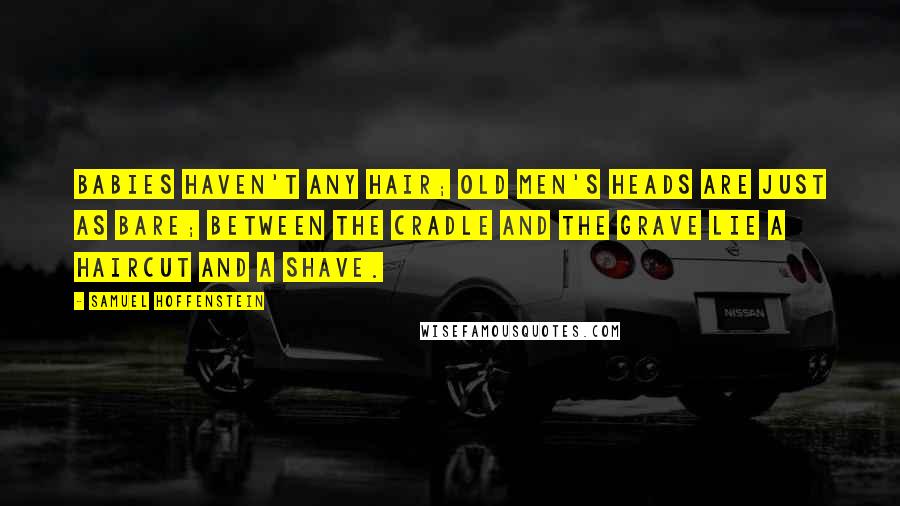 Samuel Hoffenstein Quotes: Babies haven't any hair; Old men's heads are just as bare; between the cradle and the grave lie a haircut and a shave.