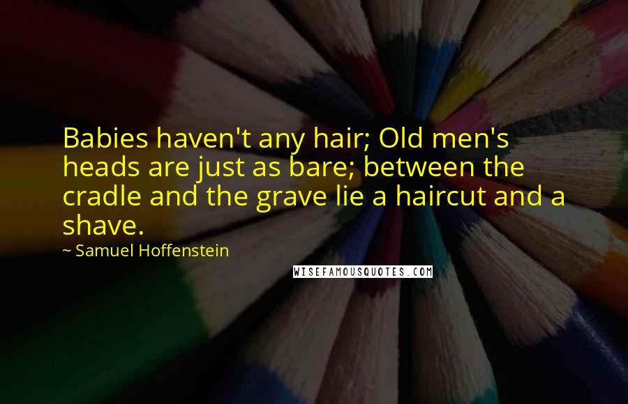 Samuel Hoffenstein Quotes: Babies haven't any hair; Old men's heads are just as bare; between the cradle and the grave lie a haircut and a shave.