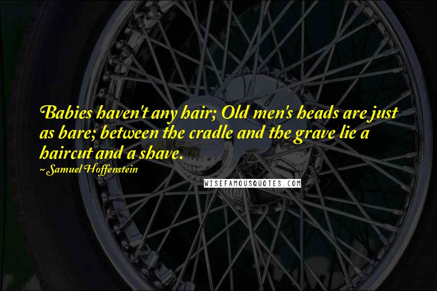 Samuel Hoffenstein Quotes: Babies haven't any hair; Old men's heads are just as bare; between the cradle and the grave lie a haircut and a shave.