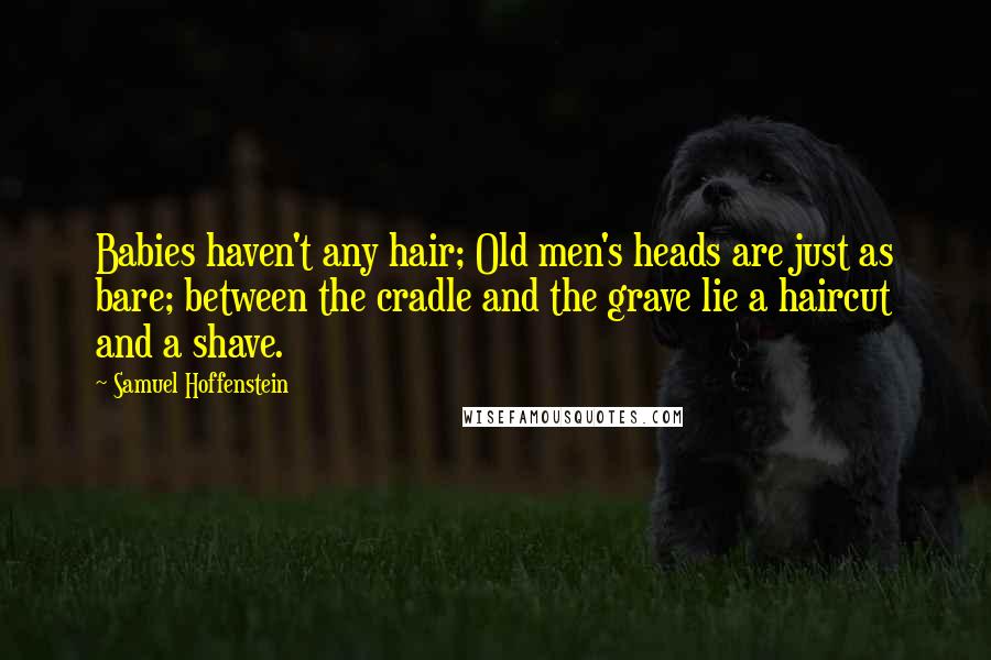 Samuel Hoffenstein Quotes: Babies haven't any hair; Old men's heads are just as bare; between the cradle and the grave lie a haircut and a shave.