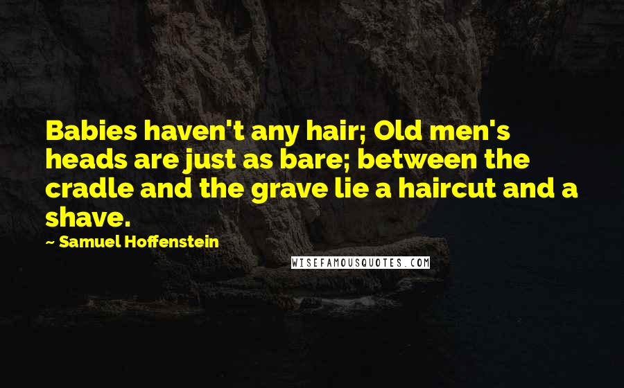 Samuel Hoffenstein Quotes: Babies haven't any hair; Old men's heads are just as bare; between the cradle and the grave lie a haircut and a shave.