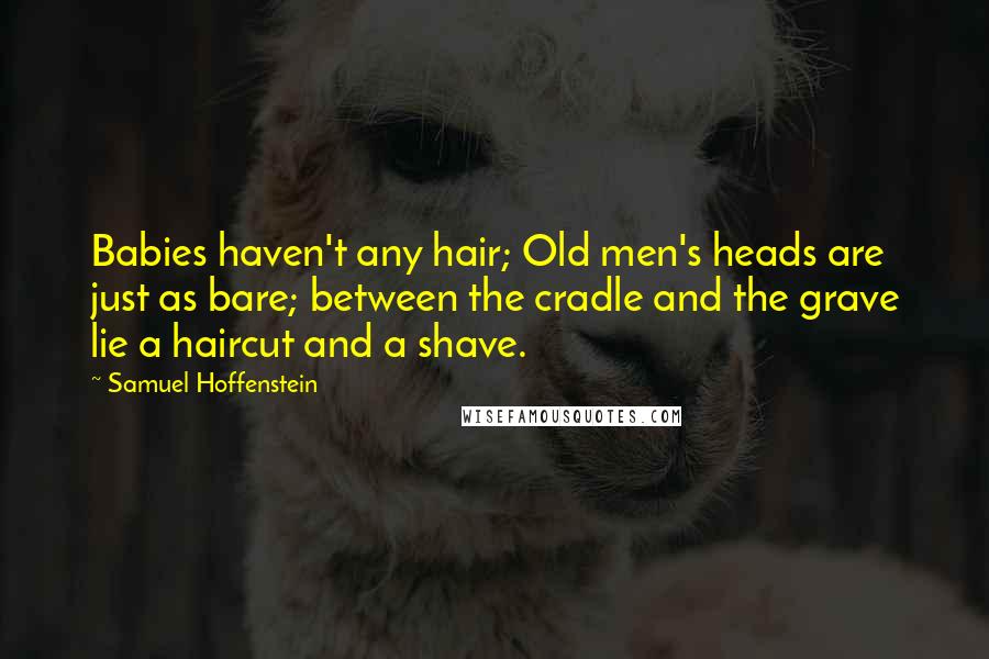 Samuel Hoffenstein Quotes: Babies haven't any hair; Old men's heads are just as bare; between the cradle and the grave lie a haircut and a shave.