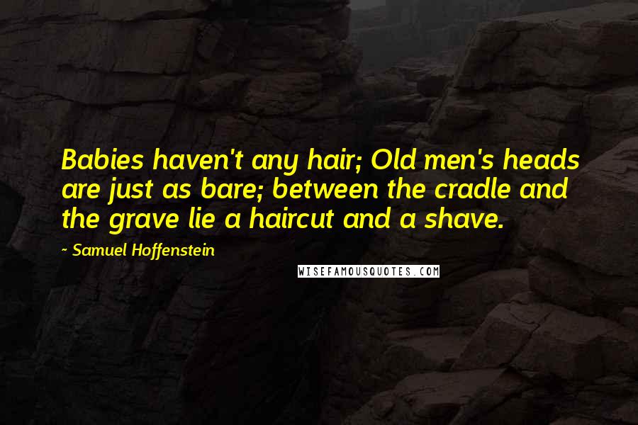 Samuel Hoffenstein Quotes: Babies haven't any hair; Old men's heads are just as bare; between the cradle and the grave lie a haircut and a shave.