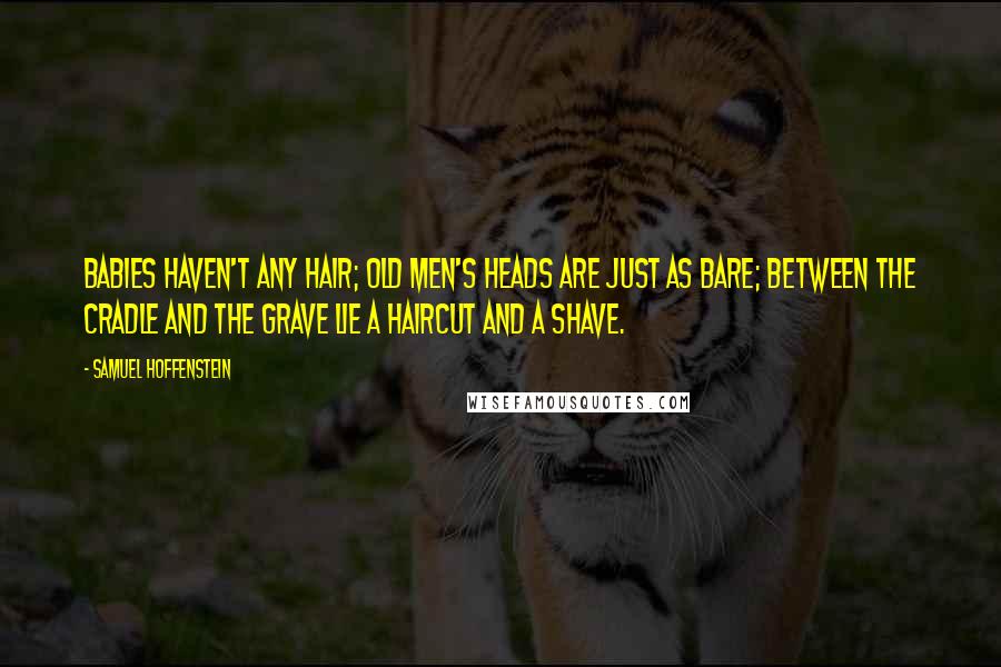 Samuel Hoffenstein Quotes: Babies haven't any hair; Old men's heads are just as bare; between the cradle and the grave lie a haircut and a shave.