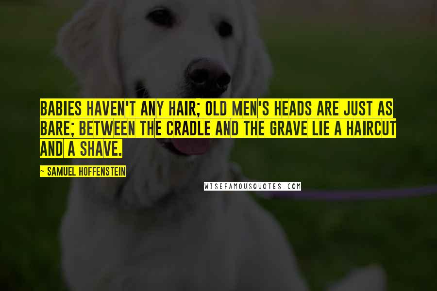 Samuel Hoffenstein Quotes: Babies haven't any hair; Old men's heads are just as bare; between the cradle and the grave lie a haircut and a shave.